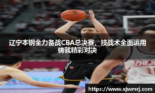 辽宁本钢全力备战CBA总决赛，技战术全面运用铸就精彩对决