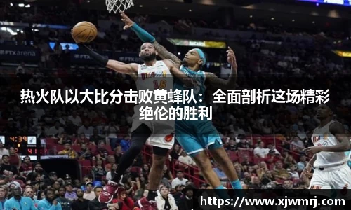 热火队以大比分击败黄蜂队：全面剖析这场精彩绝伦的胜利