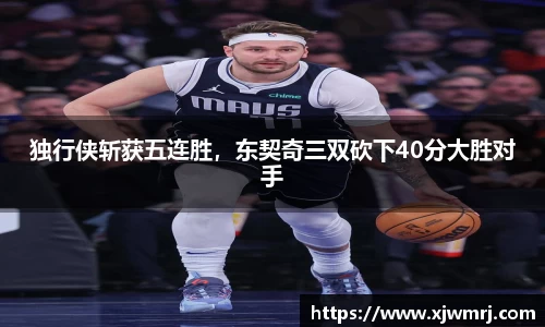 独行侠斩获五连胜，东契奇三双砍下40分大胜对手