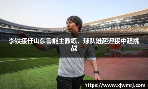 李铁接任山东鲁能主教练，球队雄起迎接中超挑战