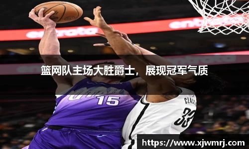篮网队主场大胜爵士，展现冠军气质
