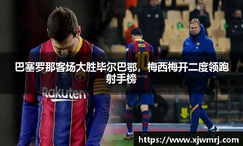 巴塞罗那客场大胜毕尔巴鄂，梅西梅开二度领跑射手榜