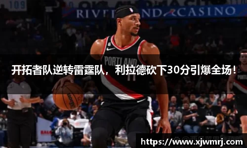 开拓者队逆转雷霆队，利拉德砍下30分引爆全场！