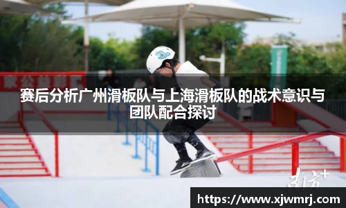 赛后分析广州滑板队与上海滑板队的战术意识与团队配合探讨