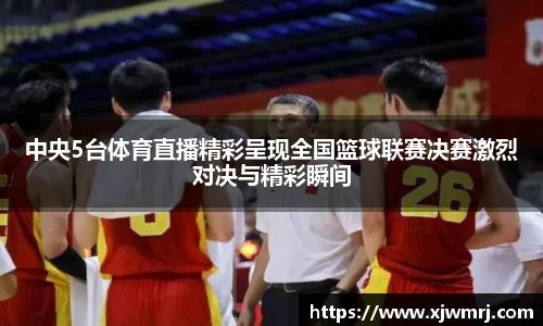 中央5台体育直播精彩呈现全国篮球联赛决赛激烈对决与精彩瞬间