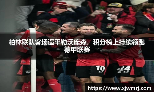 柏林联队客场逼平勒沃库森，积分榜上持续领跑德甲联赛